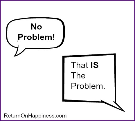 So yesterday when I got off the phone with my phone company’s tech support service and when I bought some light bulbs at the drugstore and when I called to have a package picked up and asked for water with lemon at the restaurant the other night and I got that same response, “No problem,” “No problem,” “No problem,” “No problem,” “No problem,” I let out a rather loud shriek. So yesterday when I got off the phone with my phone company’s tech support service and when I bought some light bulbs at the drugstore and when I called to have a package picked up and asked for water with lemon at the restaurant the other night and I got that same response, “No problem,” “No problem,” “No problem,” “No problem,” “No problem,” I let out a rather loud shriek.